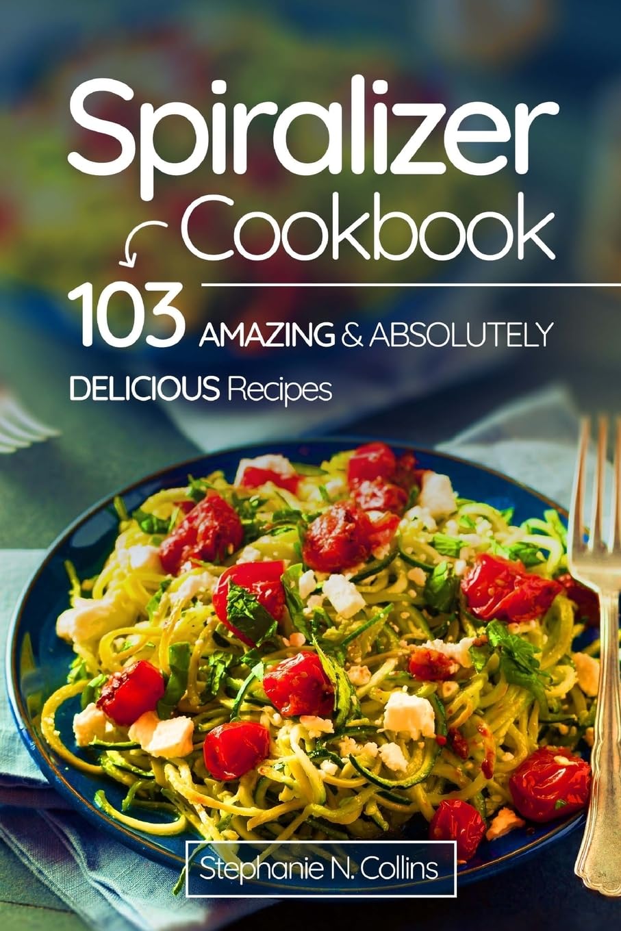 Spiralizer Cookbook: 103 Amazing and Absolutely Delicious Recipes